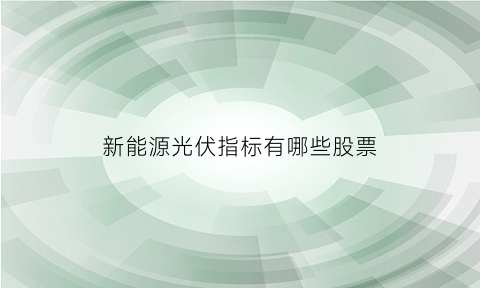 新能源光伏指标有哪些股票(新能源光伏指标有哪些股票龙头股)