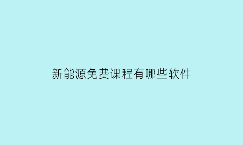 新能源免费课程有哪些软件(新能源免费课程有哪些软件好)