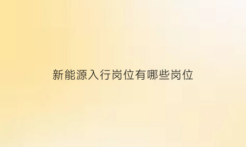 新能源入行岗位有哪些岗位