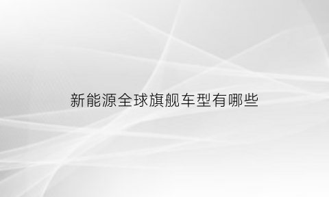 新能源全球旗舰车型有哪些