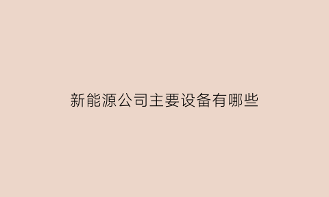 新能源公司主要设备有哪些