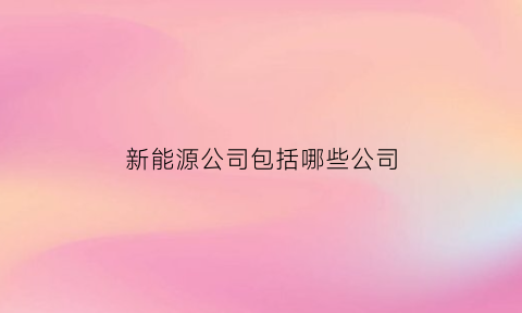 新能源公司包括哪些公司