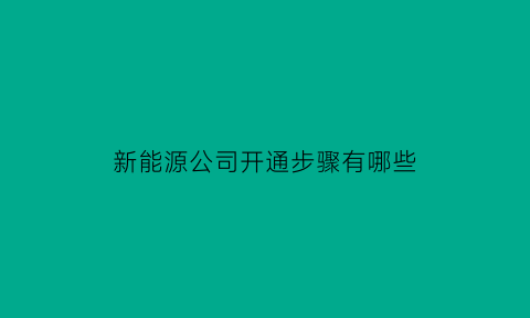 新能源公司开通步骤有哪些