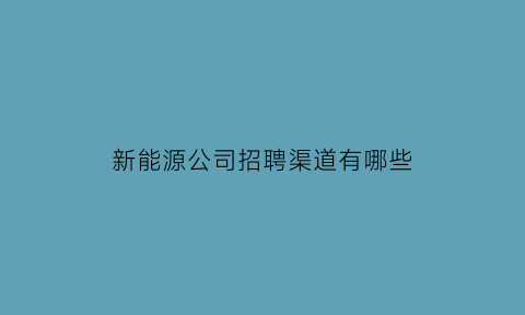 新能源公司招聘渠道有哪些