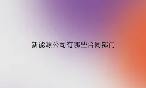 新能源公司有哪些合同部门