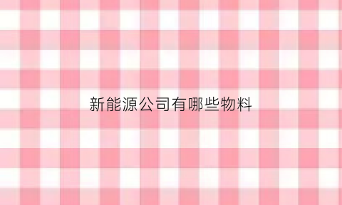 新能源公司有哪些物料