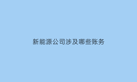 新能源公司涉及哪些账务