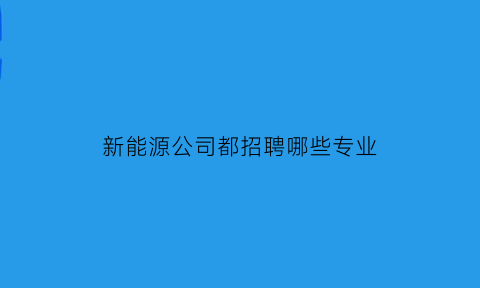 新能源公司都招聘哪些专业