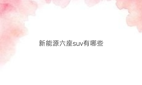 新能源六座suv有哪些