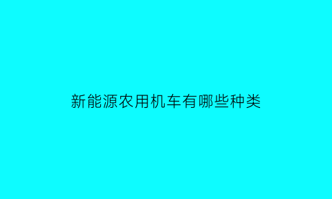 新能源农用机车有哪些种类