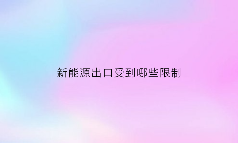 新能源出口受到哪些限制