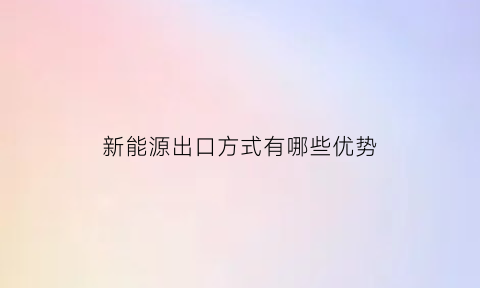 新能源出口方式有哪些优势