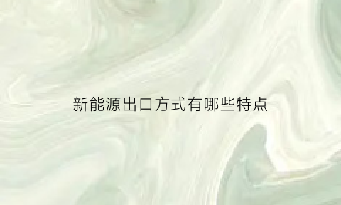 新能源出口方式有哪些特点