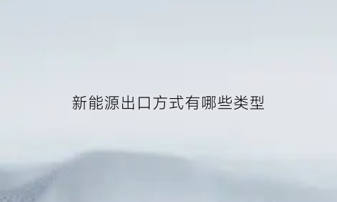 新能源出口方式有哪些类型