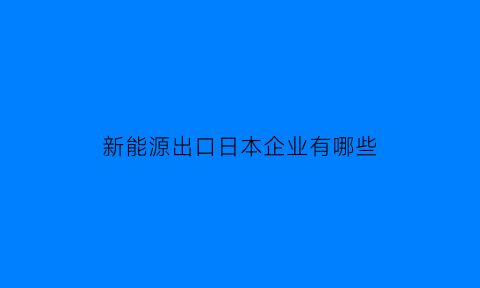 新能源出口日本企业有哪些