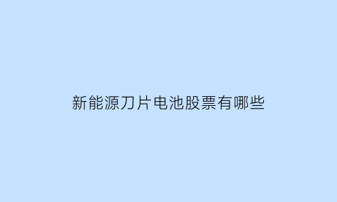 新能源刀片电池股票有哪些(新能源车刀片电池产业链名单)