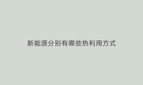 新能源分别有哪些热利用方式(新能源热利用原理与技术)