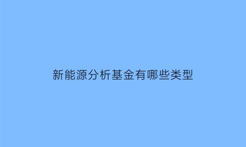 新能源分析基金有哪些类型