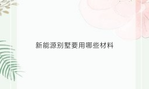新能源别墅要用哪些材料