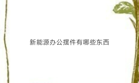 新能源办公摆件有哪些东西