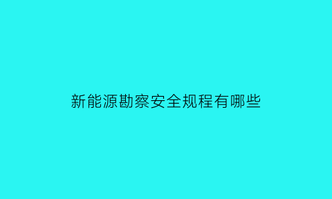 新能源勘察安全规程有哪些