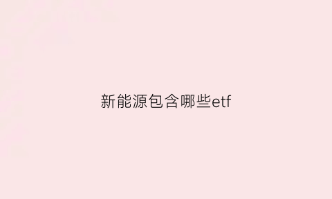 新能源包含哪些etf(新能源包含哪些行业)