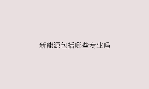 新能源包括哪些专业吗