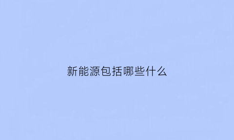 新能源包括哪些什么(新能源包括哪些东西)