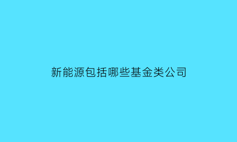 新能源包括哪些基金类公司