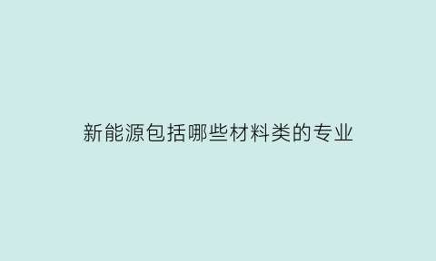 新能源包括哪些材料类的专业