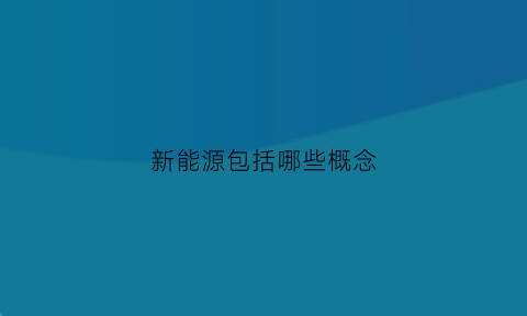 新能源包括哪些概念(新能源主要包括哪些)