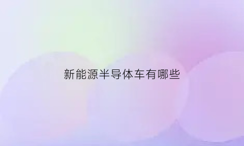 新能源半导体车有哪些(新能源汽车半导体产业哪些公司)