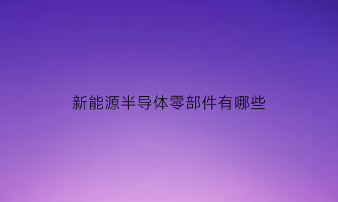 新能源半导体零部件有哪些