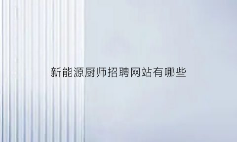 新能源厨师招聘网站有哪些(新能源厨房燃料招区域代理)