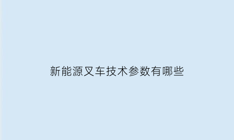 新能源叉车技术参数有哪些