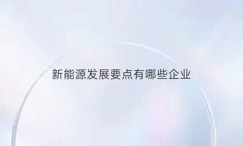 新能源发展要点有哪些企业