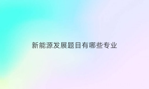 新能源发展题目有哪些专业