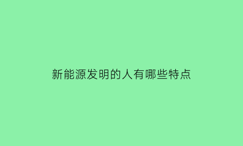 新能源发明的人有哪些特点