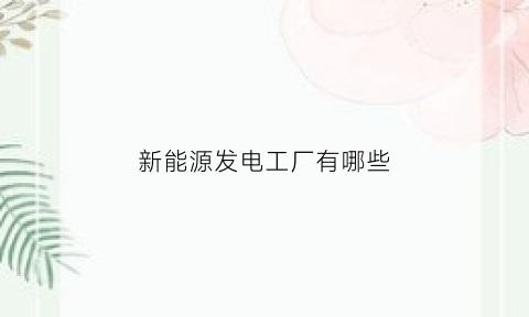 新能源发电工厂有哪些(新能源发电工厂有哪些公司)