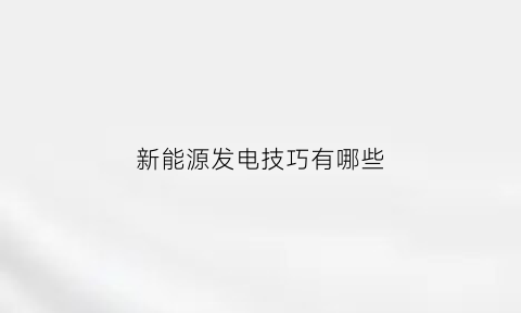 新能源发电技巧有哪些(新能源发电技巧有哪些呢)