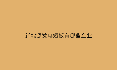 新能源发电短板有哪些企业