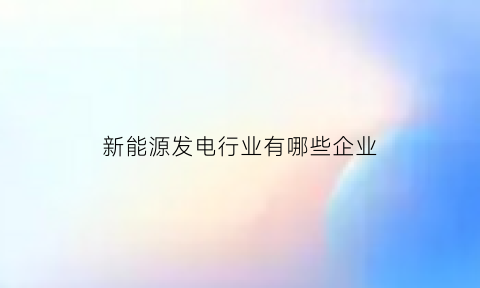 新能源发电行业有哪些企业(新能源发电行业有哪些企业名称)