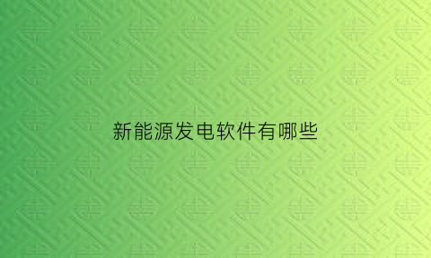 新能源发电软件有哪些(新能源发电技术介绍)