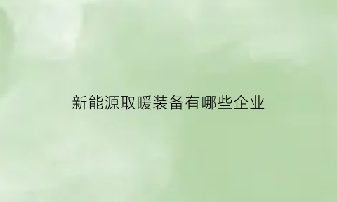 新能源取暖装备有哪些企业(新能源取暖装备有哪些企业名称)