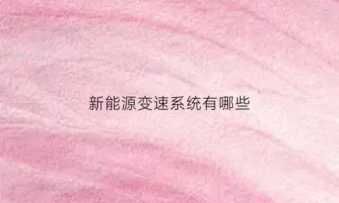 新能源变速系统有哪些(新能源汽车变速箱特点)