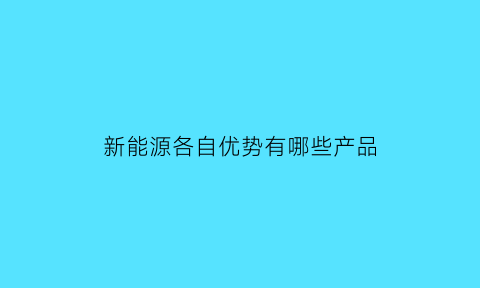 新能源各自优势有哪些产品