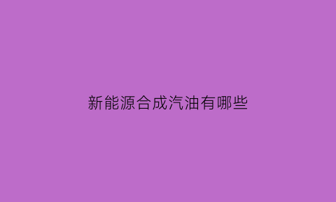 新能源合成汽油有哪些