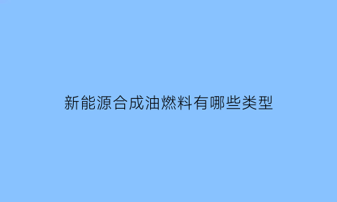 新能源合成油燃料有哪些类型(新能源合成燃料可靠吗)