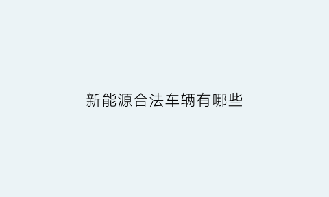 新能源合法车辆有哪些(新能源车有什么政策)