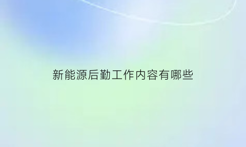 新能源后勤工作内容有哪些(新能源后勤工作内容有哪些方面)